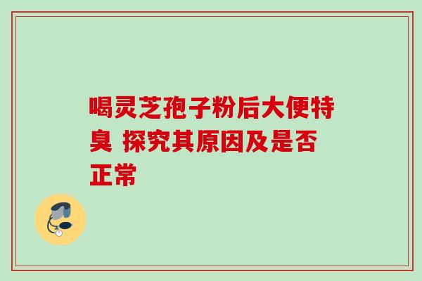 喝灵芝孢子粉后大便特臭 探究其原因及是否正常 喝灵芝孢子粉后大便特臭 探究其原因及是否正常