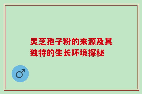 灵芝孢子粉的来源及其独特的生长环境探秘 灵芝孢子粉的来源及其独特的生长环境探秘