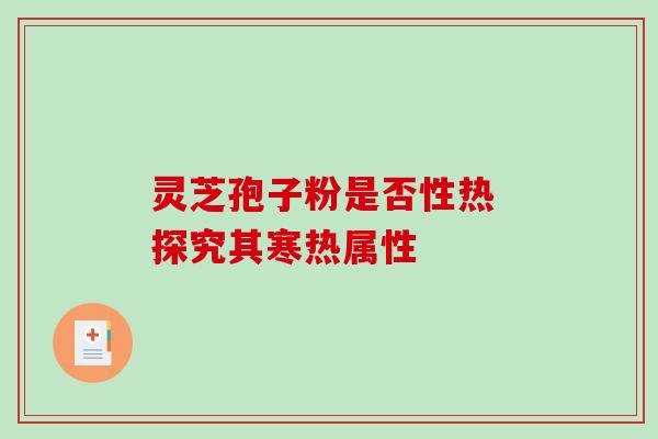 灵芝孢子粉是否性热 探究其寒热属性 灵芝孢子粉是否性热 探究其寒热属性