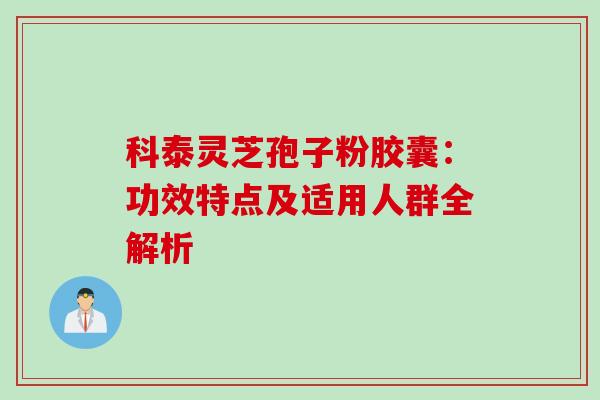 科泰灵芝孢子粉胶囊:功效特点及适用人群全解析 科泰灵芝孢子粉胶囊:功效特点及适用人群全解析