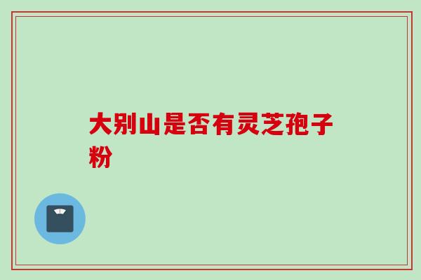 大别山是否有灵芝孢子粉 大别山是否有灵芝孢子粉