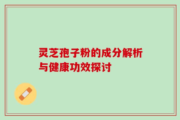 灵芝孢子粉的成分解析与健康功效探讨 灵芝孢子粉的成分解析与健康功效探讨