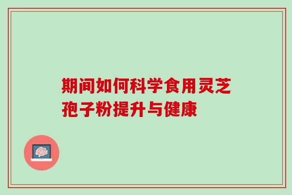 期间如何科学食用灵芝孢子粉提升与健康 期间如何科学食用灵芝孢子粉提升与健康