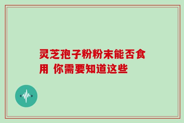 灵芝孢子粉粉末能否食用 你需要知道这些 灵芝孢子粉粉末能否食用 你需要知道这些