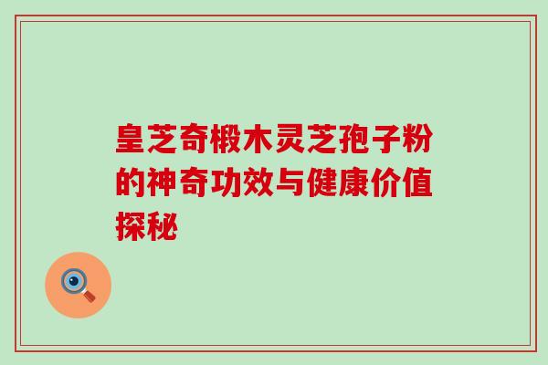 皇芝奇椴木灵芝孢子粉的神奇功效与健康价值探秘 皇芝奇椴木灵芝孢子粉的神奇功效与健康价值探秘