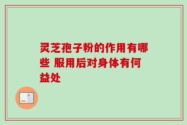 灵芝孢子粉的作用有哪些 服用后对身体有何益处 灵芝孢子粉的作用有哪些 服用后对身体有何益处