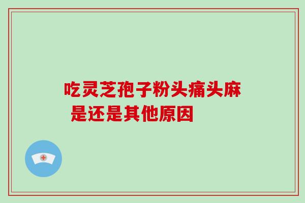 吃灵芝孢子粉头痛头麻 是还是其他原因 吃灵芝孢子粉头痛头麻 是还是其他原因