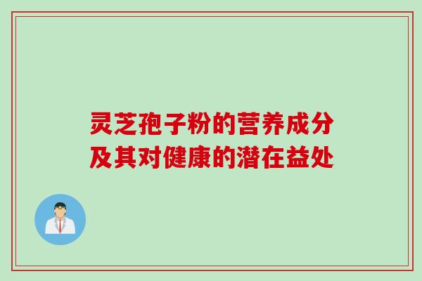 灵芝孢子粉的营养成分及其对健康的潜在益处 灵芝孢子粉的营养成分及其对健康的潜在益处