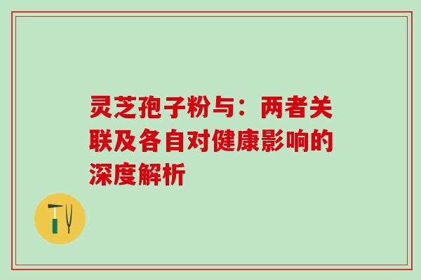 灵芝孢子粉与:两者关联及各自对健康影响的深度解析 灵芝孢子粉与:两者关联及各自对健康影响的深度解析
