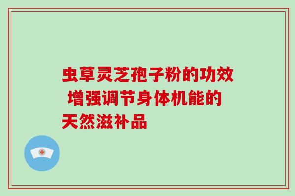 虫草灵芝孢子粉的功效 增强调节身体机能的天然滋补品 虫草灵芝孢子粉的功效 增强调节身体机能的天然滋补品