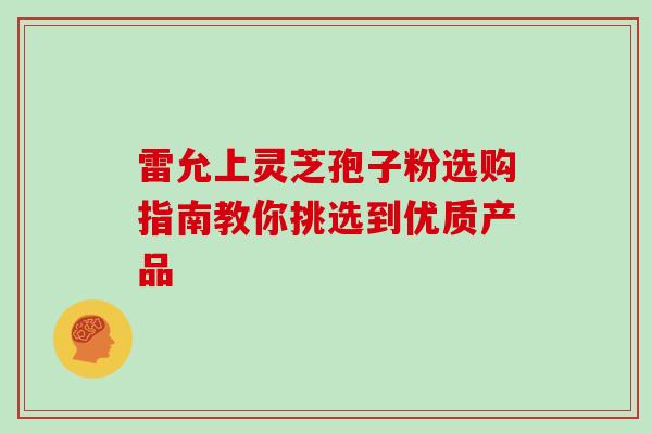 雷允上灵芝孢子粉选购指南教你挑选到优质产品 雷允上灵芝孢子粉选购指南教你挑选到优质产品