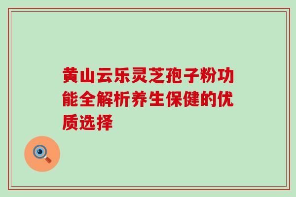 黄山云乐灵芝孢子粉功能全解析养生保健的优质选择 黄山云乐灵芝孢子粉功能全解析养生保健的优质选择