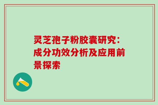 灵芝孢子粉胶囊研究:成分功效分析及应用前景探索 灵芝孢子粉胶囊研究:成分功效分析及应用前景探索