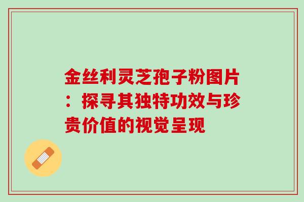 金丝利灵芝孢子粉图片:探寻其独特功效与珍贵价值的视觉呈现 金丝利灵芝孢子粉图片:探寻其独特功效与珍贵价值的视觉呈现