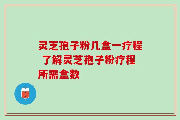 灵芝孢子粉几盒一疗程 了解灵芝孢子粉疗程所需盒数 灵芝孢子粉几盒一疗程 了解灵芝孢子粉疗程所需盒数