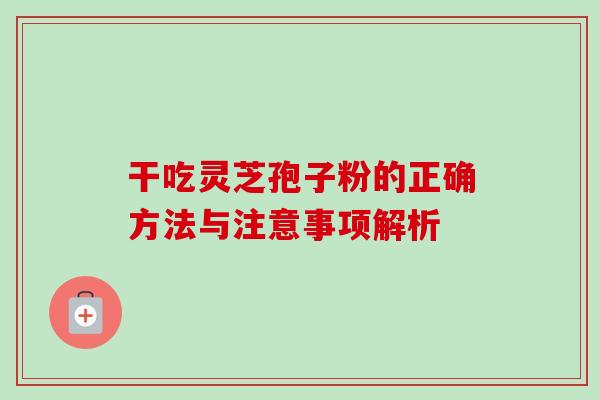 干吃灵芝孢子粉的正确方法与注意事项解析 干吃灵芝孢子粉的正确方法与注意事项解析