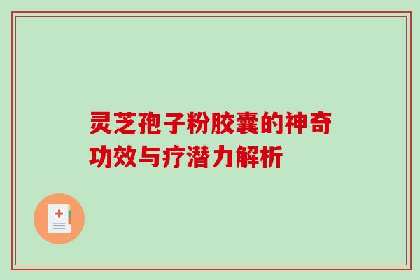 灵芝孢子粉胶囊的神奇功效与疗潜力解析 灵芝孢子粉胶囊的神奇功效与疗潜力解析
