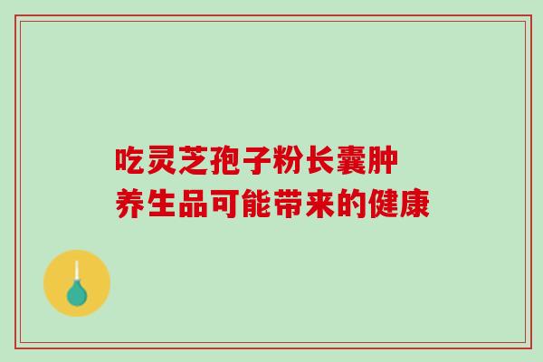 吃灵芝孢子粉长囊肿 养生品可能带来的健康 吃灵芝孢子粉长囊肿 养生品可能带来的健康