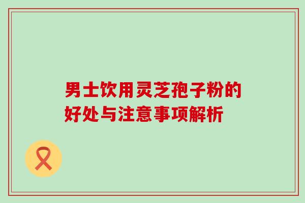 男士饮用灵芝孢子粉的好处与注意事项解析 男士饮用灵芝孢子粉的好处与注意事项解析