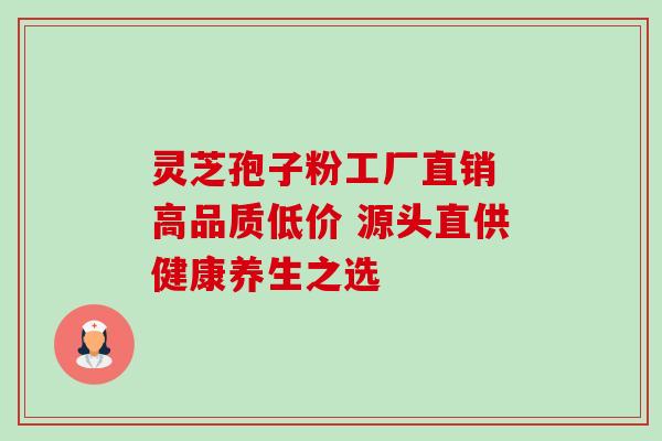 灵芝孢子粉工厂直销 高品质低价 源头直供健康养生之选 灵芝孢子粉工厂直销 高品质低价 源头直供健康养生之选
