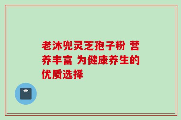 老沐兜灵芝孢子粉 营养丰富 为健康养生的优质选择 老沐兜灵芝孢子粉 营养丰富 为健康养生的优质选择