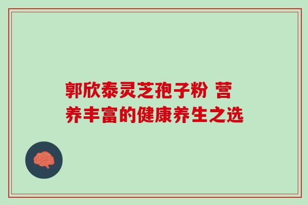 郭欣泰灵芝孢子粉 营养丰富的健康养生之选 郭欣泰灵芝孢子粉 营养丰富的健康养生之选