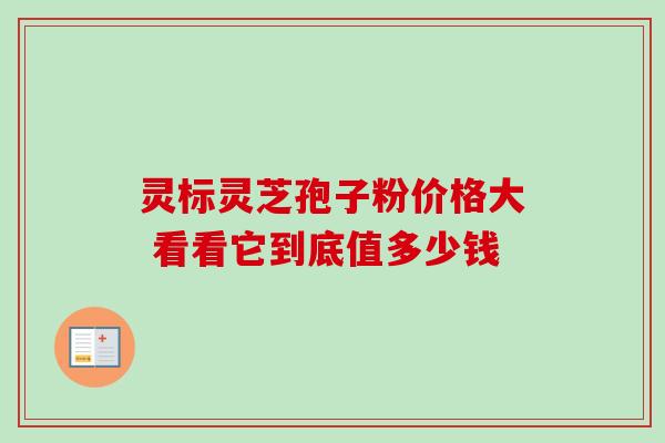 灵标灵芝孢子粉价格大 看看它到底值多少钱 灵标灵芝孢子粉价格大 看看它到底值多少钱