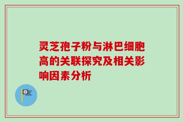 灵芝孢子粉与淋巴细胞高的关联探究及相关影响因素分析 灵芝孢子粉与淋巴细胞高的关联探究及相关影响因素分析