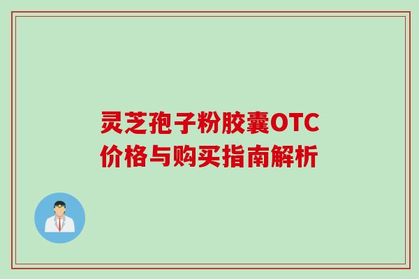 灵芝孢子粉胶囊OTC价格与购买指南解析 灵芝孢子粉胶囊OTC价格与购买指南解析