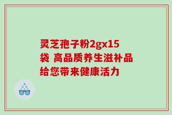 灵芝孢子粉2gx15袋 高品质养生滋补品给您带来健康活力 灵芝孢子粉2gx15袋 高品质养生滋补品给您带来健康活力