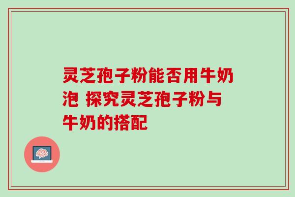 灵芝孢子粉能否用牛奶泡 探究灵芝孢子粉与牛奶的搭配 灵芝孢子粉能否用牛奶泡 探究灵芝孢子粉与牛奶的搭配