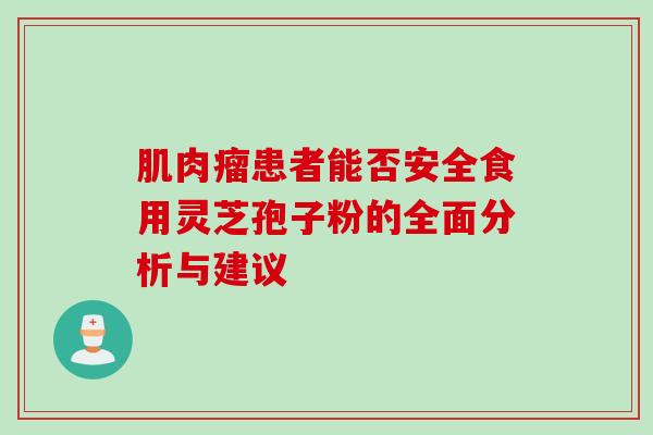 肌肉瘤患者能否安全食用灵芝孢子粉的全面分析与建议 肌肉瘤患者能否安全食用灵芝孢子粉的全面分析与建议
