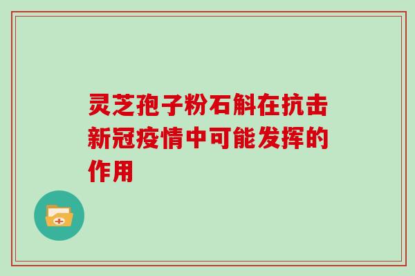 灵芝孢子粉石斛在抗击新冠疫情中可能发挥的作用 灵芝孢子粉石斛在抗击新冠疫情中可能发挥的作用