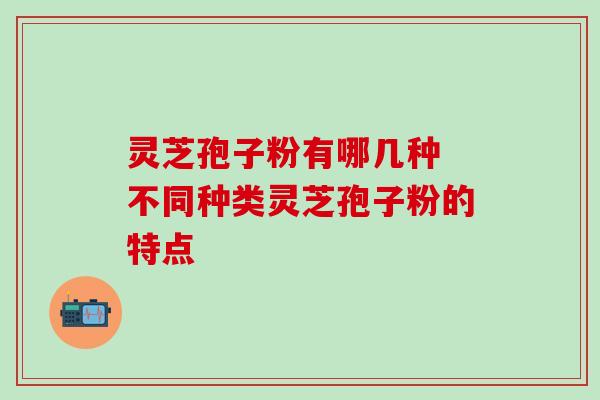 灵芝孢子粉有哪几种 不同种类灵芝孢子粉的特点 灵芝孢子粉有哪几种 不同种类灵芝孢子粉的特点