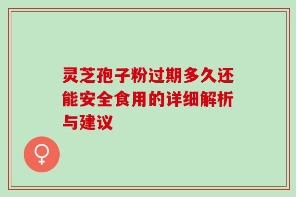 灵芝孢子粉过期多久还能安全食用的详细解析与建议 灵芝孢子粉过期多久还能安全食用的详细解析与建议