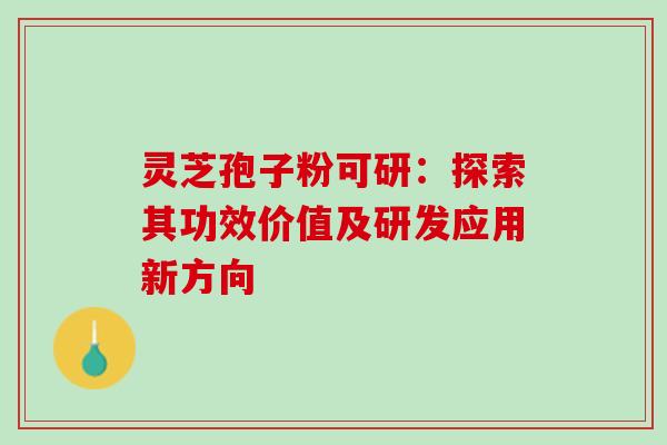 灵芝孢子粉可研:探索其功效价值及研发应用新方向 灵芝孢子粉可研:探索其功效价值及研发应用新方向