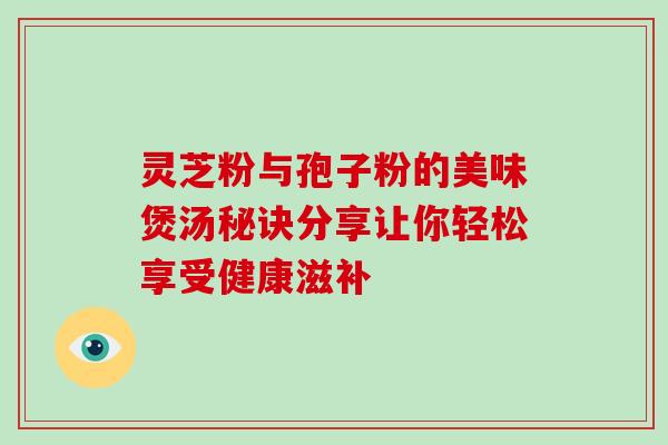 灵芝粉与孢子粉的美味煲汤秘诀分享让你轻松享受健康滋补 灵芝粉与孢子粉的美味煲汤秘诀分享让你轻松享受健康滋补