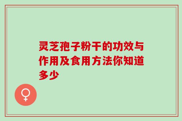 灵芝孢子粉干的功效与作用及食用方法你知道多少 灵芝孢子粉干的功效与作用及食用方法你知道多少