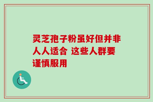 灵芝孢子粉虽好但并非人人适合 这些人群要谨慎服用 灵芝孢子粉虽好但并非人人适合 这些人群要谨慎服用