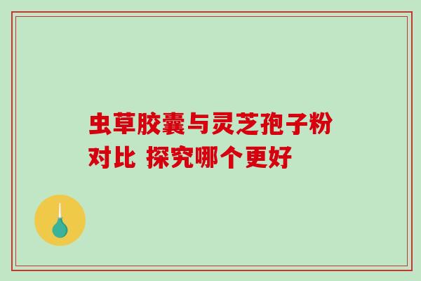 虫草胶囊与灵芝孢子粉对比 探究哪个更好 虫草胶囊与灵芝孢子粉对比 探究哪个更好
