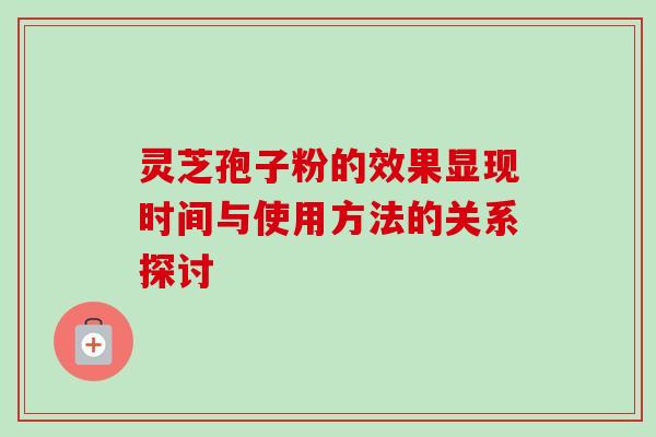 灵芝孢子粉的效果显现时间与使用方法的关系探讨 灵芝孢子粉的效果显现时间与使用方法的关系探讨