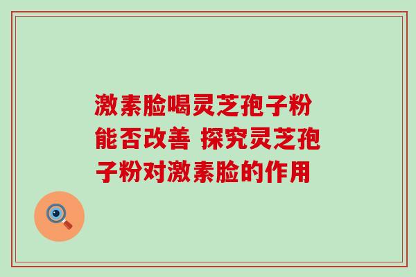激素脸喝灵芝孢子粉 能否改善 探究灵芝孢子粉对激素脸的作用 激素脸喝灵芝孢子粉 能否改善 探究灵芝孢子粉对激素脸的作用