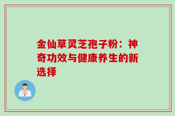 金仙草灵芝孢子粉:神奇功效与健康养生的新选择 金仙草灵芝孢子粉:神奇功效与健康养生的新选择