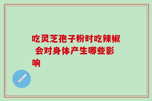 吃灵芝孢子粉时吃辣椒 会对身体产生哪些影响 吃灵芝孢子粉时吃辣椒 会对身体产生哪些影响