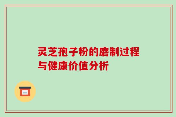 灵芝孢子粉的磨制过程与健康价值分析 灵芝孢子粉的磨制过程与健康价值分析
