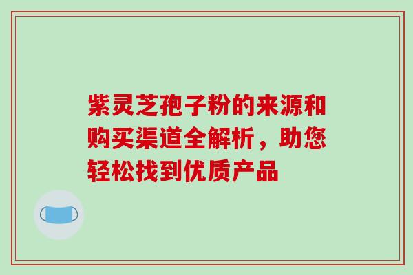 紫灵芝孢子粉的来源和购买渠道全解析,助您轻松找到优质产品 紫灵芝孢子粉的来源和购买渠道全解析,助您轻松找到优质产品