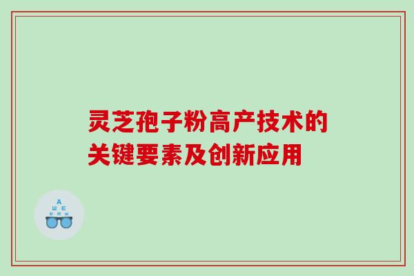 灵芝孢子粉高产技术的关键要素及创新应用 灵芝孢子粉高产技术的关键要素及创新应用