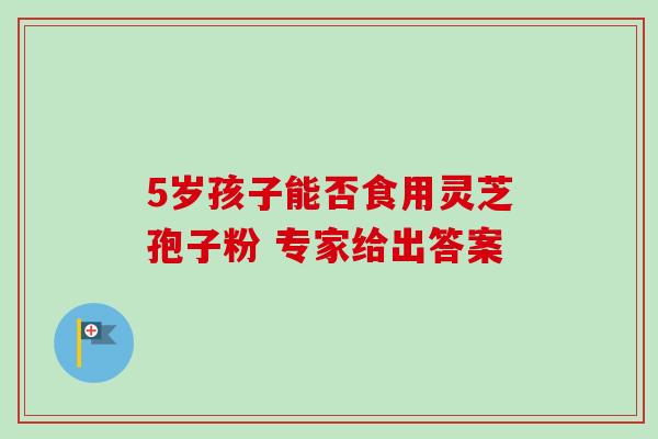 5岁孩子能否食用灵芝孢子粉 专家给出答案 5岁孩子能否食用灵芝孢子粉 专家给出答案