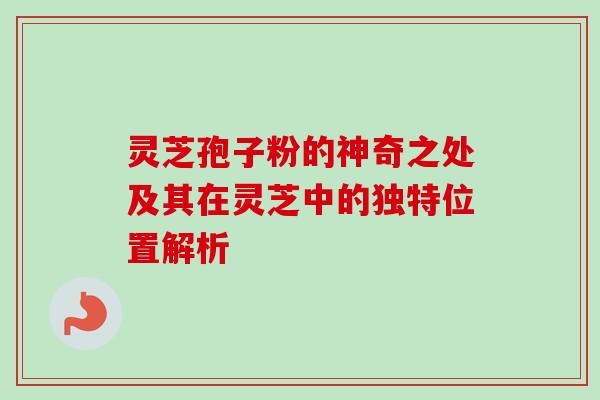 灵芝孢子粉的神奇之处及其在灵芝中的独特位置解析 灵芝孢子粉的神奇之处及其在灵芝中的独特位置解析