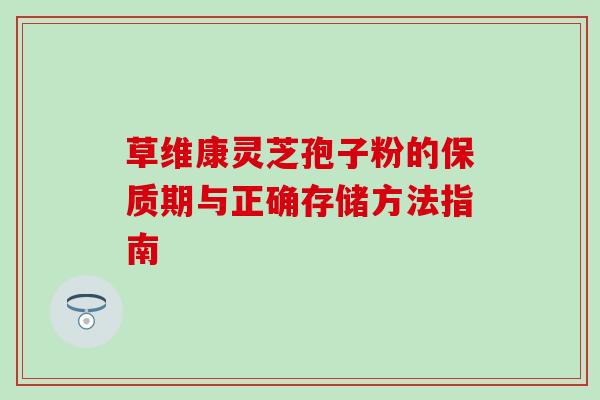 草维康灵芝孢子粉的保质期与正确存储方法指南 草维康灵芝孢子粉的保质期与正确存储方法指南